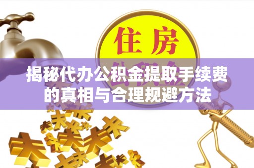 平果揭秘代办公积金提取手续费的真相与合理规避方法