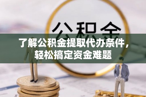 平果了解公积金提取代办条件，轻松搞定资金难题
