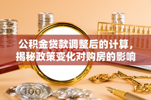 平果公积金贷款调整后的计算，揭秘政策变化对购房的影响