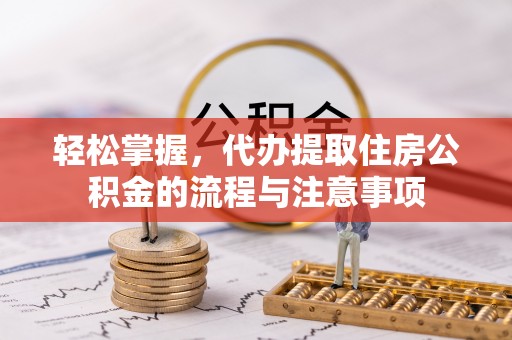 平果轻松掌握，代办提取住房公积金的流程与注意事项