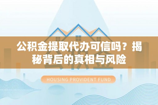 平果公积金提取代办可信吗？揭秘背后的真相与风险