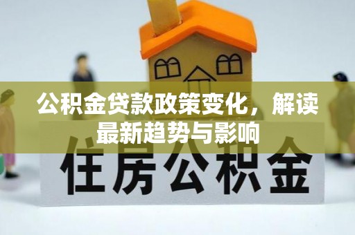 平果公积金贷款政策变化，解读最新趋势与影响