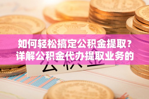 平果如何轻松搞定公积金提取？详解公积金代办提取业务的便捷之道