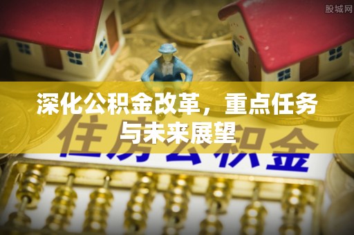 平果深化公积金改革，重点任务与未来展望