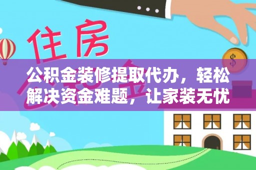 平果公积金装修提取代办，轻松解决资金难题，让家装无忧