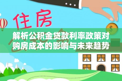 平果解析公积金贷款利率政策对购房成本的影响与未来趋势