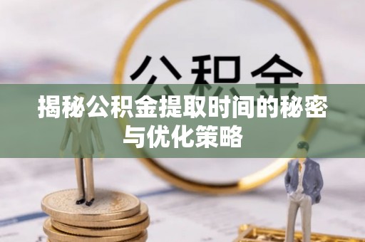 平果揭秘公积金提取时间的秘密与优化策略