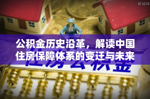 平果公积金历史沿革，解读中国住房保障体系的变迁与未来