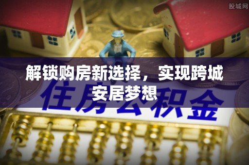 平果解锁购房新选择，实现跨城安居梦想