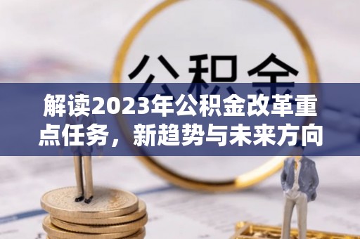 平果解读2023年公积金改革重点任务，新趋势与未来方向