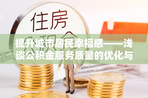 平果提升城市居民幸福感——浅谈公积金服务质量的优化与未来