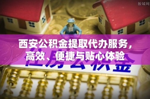 平果西安公积金提取代办服务，高效、便捷与贴心体验