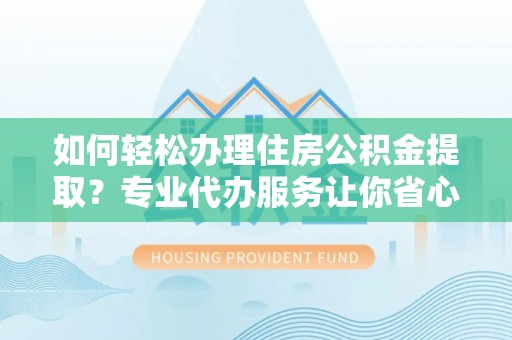 平果如何轻松办理住房公积金提取？专业代办服务让你省心无忧