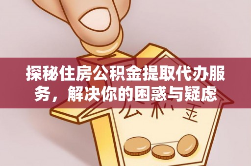 平果探秘住房公积金提取代办服务，解决你的困惑与疑虑