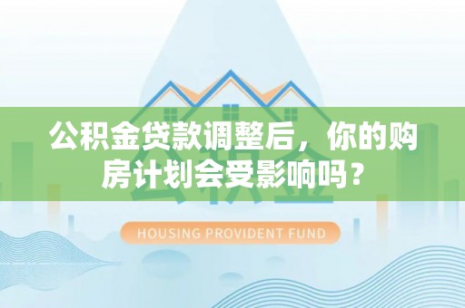 平果公积金贷款调整后，你的购房计划会受影响吗？