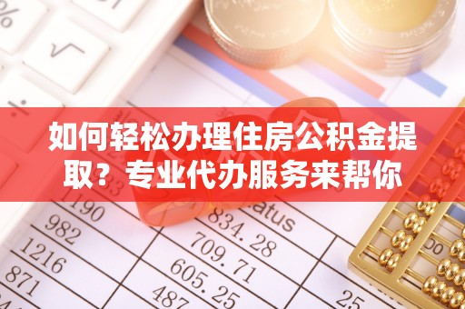 平果如何轻松办理住房公积金提取？专业代办服务来帮你