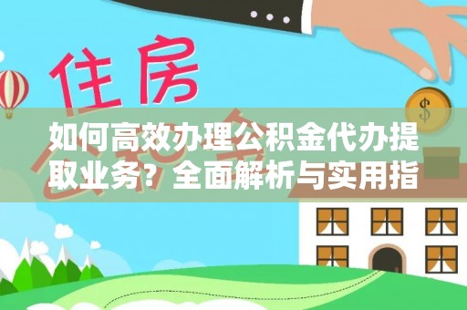 平果如何高效办理公积金代办提取业务？全面解析与实用指南