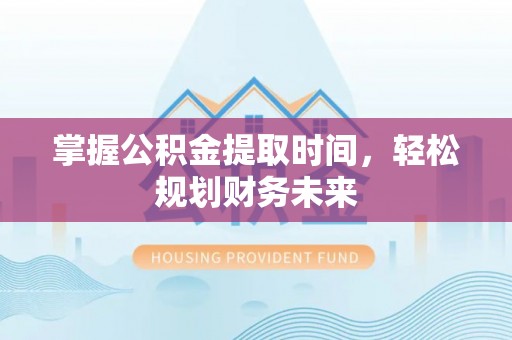 平果掌握公积金提取时间，轻松规划财务未来