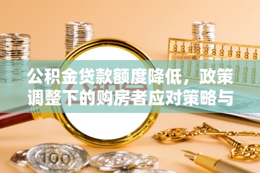 平果公积金贷款额度降低，政策调整下的购房者应对策略与未来趋势