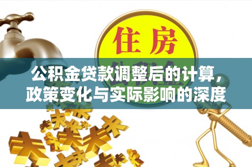 平果公积金贷款调整后的计算，政策变化与实际影响的深度解析