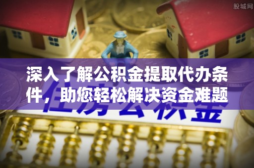 平果深入了解公积金提取代办条件，助您轻松解决资金难题