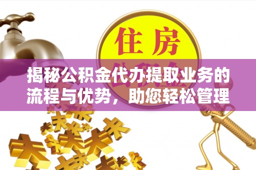 平果揭秘公积金代办提取业务的流程与优势，助您轻松管理财务