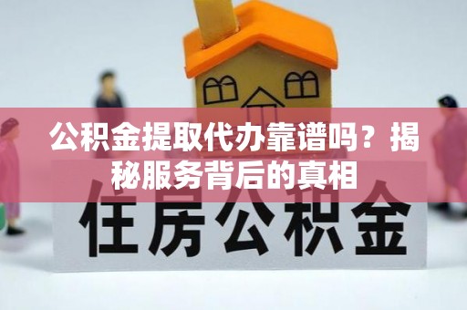 平果公积金提取代办靠谱吗？揭秘服务背后的真相