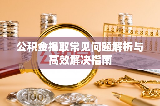 平果公积金提取常见问题解析与高效解决指南