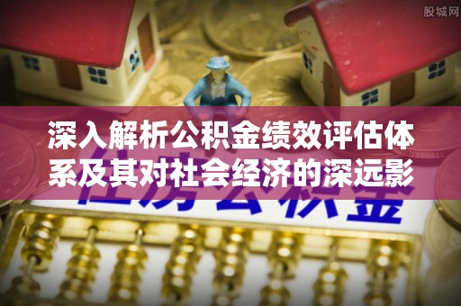 平果深入解析公积金绩效评估体系及其对社会经济的深远影响