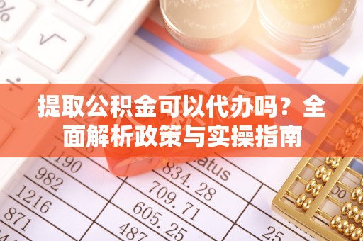 平果提取公积金可以代办吗？全面解析政策与实操指南