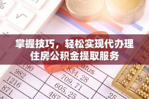 平果掌握技巧，轻松实现代办理住房公积金提取服务