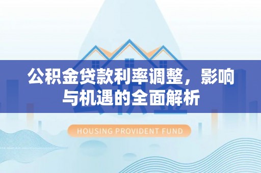 平果公积金贷款利率调整，影响与机遇的全面解析