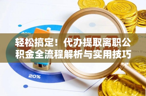 平果轻松搞定！代办提取离职公积金全流程解析与实用技巧