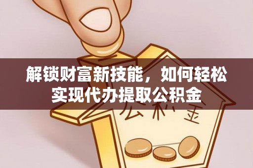 平果解锁财富新技能，如何轻松实现代办提取公积金