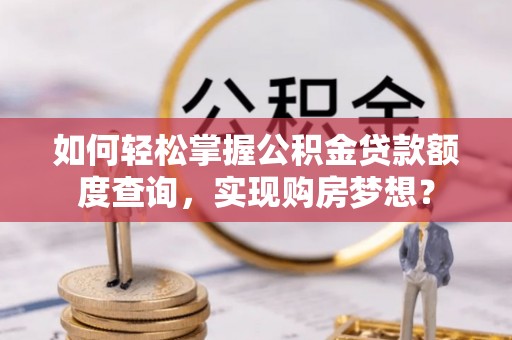 平果如何轻松掌握公积金贷款额度查询，实现购房梦想？