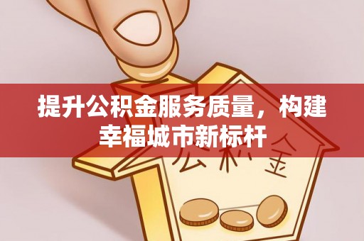 平果提升公积金服务质量，构建幸福城市新标杆