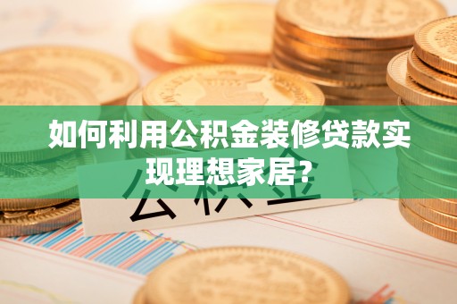 平果如何利用公积金装修贷款实现理想家居？