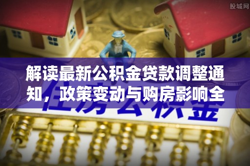 平果解读最新公积金贷款调整通知，政策变动与购房影响全解析