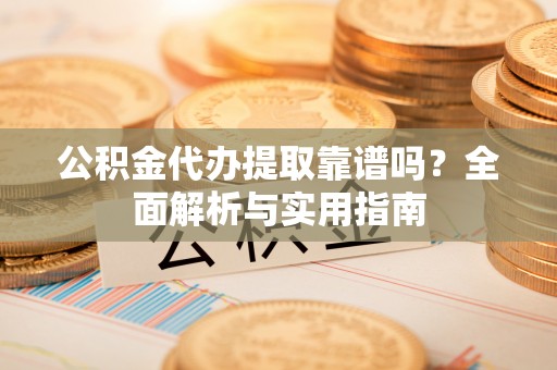 平果公积金代办提取靠谱吗？全面解析与实用指南