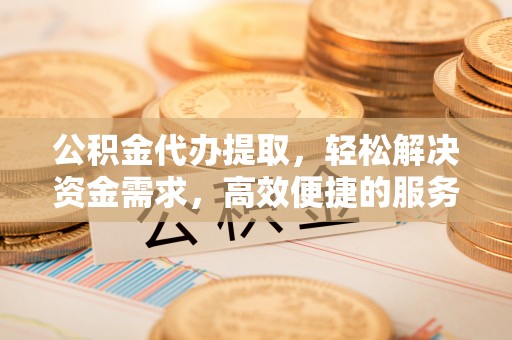 平果公积金代办提取，轻松解决资金需求，高效便捷的服务选择