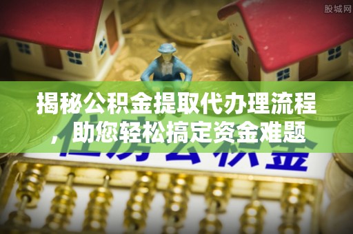 平果揭秘公积金提取代办理流程，助您轻松搞定资金难题