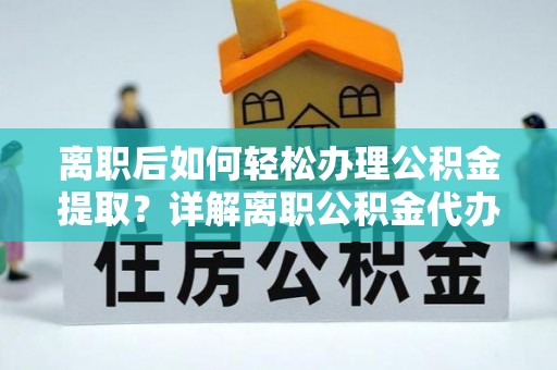 平果离职后如何轻松办理公积金提取？详解离职公积金代办提取流程