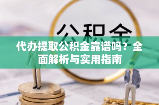 平果代办提取公积金靠谱吗？全面解析与实用指南
