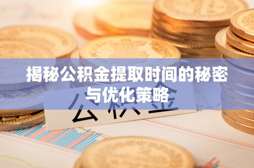 平果揭秘公积金提取时间的秘密与优化策略