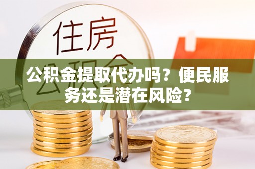 平果公积金提取代办吗？便民服务还是潜在风险？