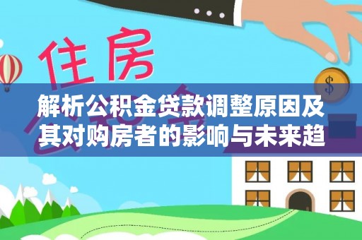 平果解析公积金贷款调整原因及其对购房者的影响与未来趋势
