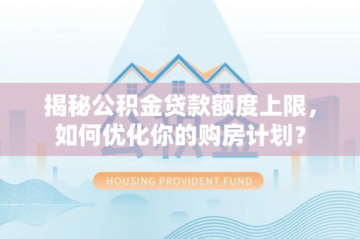 平果揭秘公积金贷款额度上限，如何优化你的购房计划？