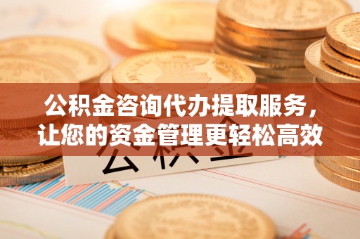 平果公积金咨询代办提取服务，让您的资金管理更轻松高效