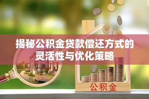 平果揭秘公积金贷款偿还方式的灵活性与优化策略