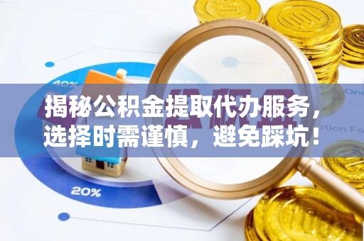 平果揭秘公积金提取代办服务，选择时需谨慎，避免踩坑！